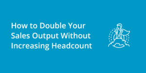 How to Double Your Sales Output Without Increasing Headcount