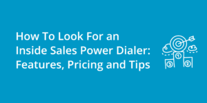 How To Look For an Inside Sales Power Dialer | Features, Pricing and Tips