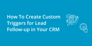 How To Create Custom Triggers for Lead Follow-up in Your CRM