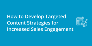 How to Develop Targeted Content Strategies for Increased Sales Engagement