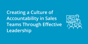 Creating a Culture of Accountability in Sales Teams Through Effective Leadership