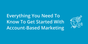 Everything You Need To Know To Get Started With Account-Based Marketing