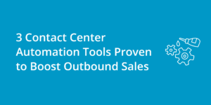 3 Contact Center Automation Tools Proven to Boost Outbound Sales