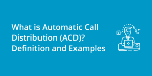 ACD Contact Centers: Automatic Call Distribution Definition and Examples