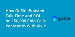 How GoSite Boosts Talk Time and ROI on 150,000 Cold Calls Per Month With Kixie