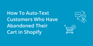 How To Auto-Text Customers Who Have Abandoned Their Cart in Shopify