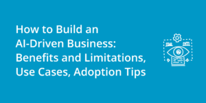 How to Build an AI-Driven Business: Benefits and Limitations, Use Cases, Adoption Tips