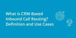 What is CRM-Based Inbound Call Routing? Definition and Use Cases